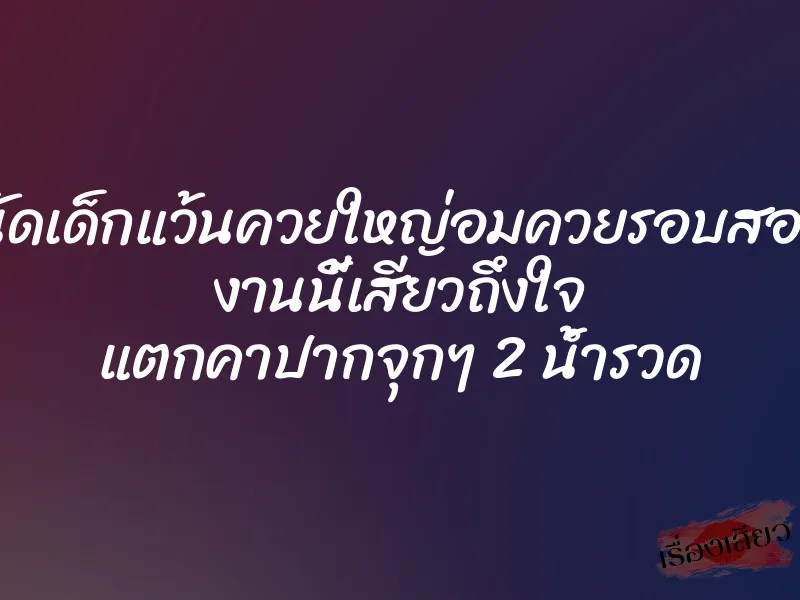 นัดเด็กแว้นควยใหญ่อมควยรอบสอง งานนี้เสียวถึงใจ แตกคาปากจุกๆ 2 น้ำรวด 1 นัดเด็กแว้นควยใหญ่อมควยรอบสอง งานนี้เสียวถึงใจ แตกคาปากจุกๆ 2 น้ำรวด
