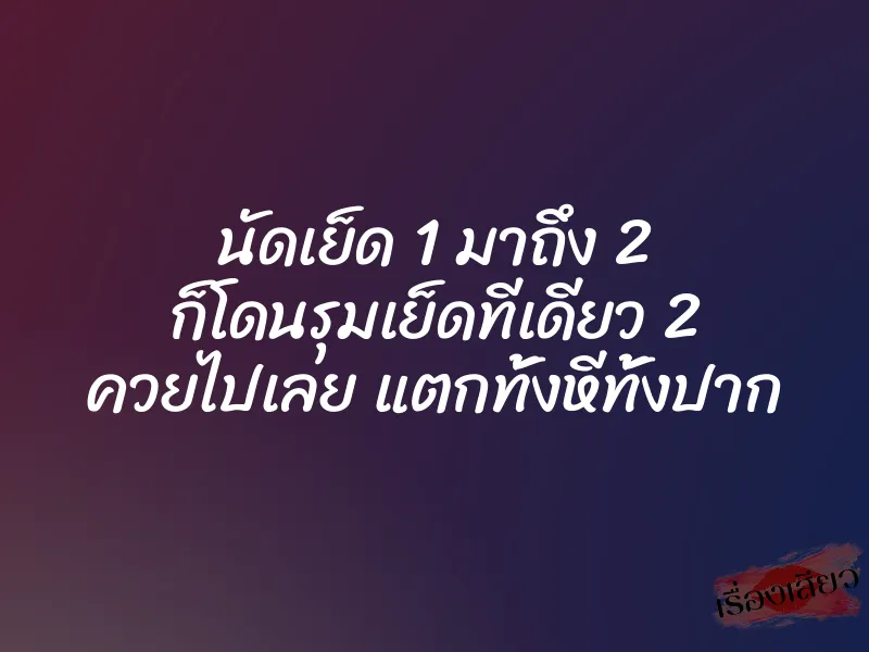 นัดเย็ด 1 มาถึง 2 ก็โดนรุมเย็ดทีเดียว 2 ควยไปเลย แตกทั้งหีทั้งปาก 1 นัดเย็ด 1 มาถึง 2 ก็โดนรุมเย็ดทีเดียว 2 ควยไปเลย แตกทั้งหีทั้งปาก