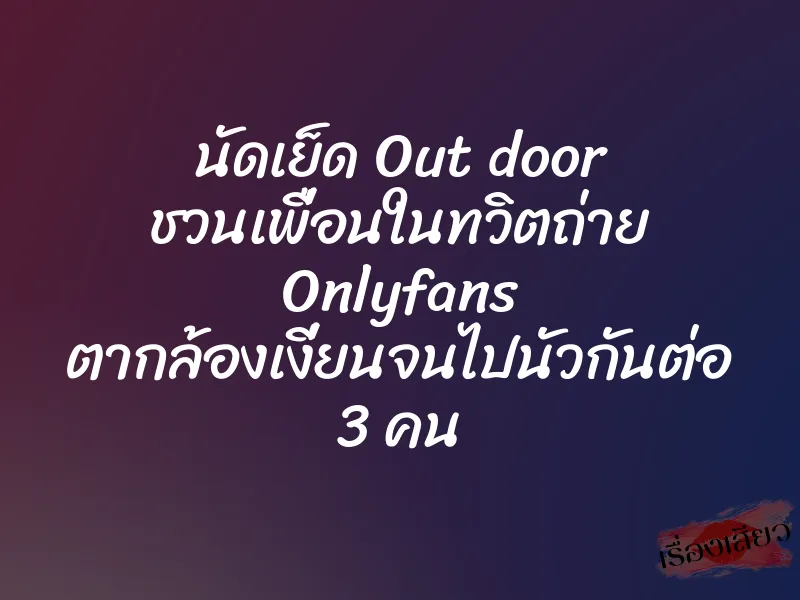 นัดเย็ด Out door ชวนเพื่อนในทวิตถ่าย Onlyfans ตากล้องเงี่ยนจนไปนัวกันต่อ 3 คน 1 นัดเย็ด Out door ชวนเพื่อนในทวิตถ่าย Onlyfans ตากล้องเงี่ยนจนไปนัวกันต่อ 3 คน