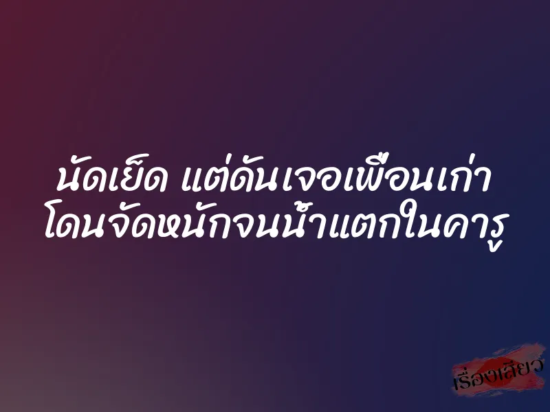 นัดเย็ด แต่ดันเจอเพื่อนเก่า โดนจัดหนักจนน้ำแตกในคารู 1 นัดเย็ด แต่ดันเจอเพื่อนเก่า โดนจัดหนักจนน้ำแตกในคารู
