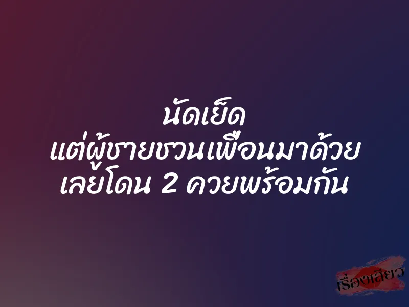 นัดเย็ด แต่ผู้ชายชวนเพื่อนมาด้วย เลยโดน 2 ควยพร้อมกัน 1 นัดเย็ด แต่ผู้ชายชวนเพื่อนมาด้วย เลยโดน 2 ควยพร้อมกัน