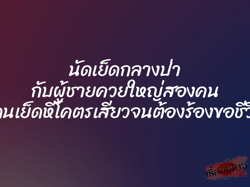 นัดเย็ดกลางป่า กับผู้ชายควยใหญ่สองคน โดนเย็ดหีโคตรเสียวจนต้องร้องขอชีวิต 1 นัดเย็ดกลางป่า กับผู้ชายควยใหญ่สองคน โดนเย็ดหีโคตรเสียวจนต้องร้องขอชีวิต