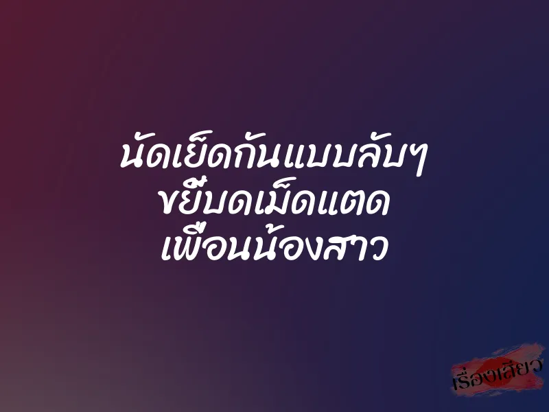 นัดเย็ดกันแบบลับๆ ขยี้บดเม็ดแตด เพื่อนน้องสาว 9 นัดเย็ดกันแบบลับๆ ขยี้บดเม็ดแตด เพื่อนน้องสาว