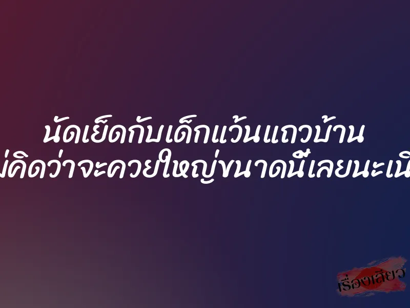 นัดเย็ดกับเด็กแว้นแถวบ้าน ไม่คิดว่าจะควยใหญ่ขนาดนี้เลยนะเนี่ย 1 นัดเย็ดกับเด็กแว้นแถวบ้าน ไม่คิดว่าจะควยใหญ่ขนาดนี้เลยนะเนี่ย
