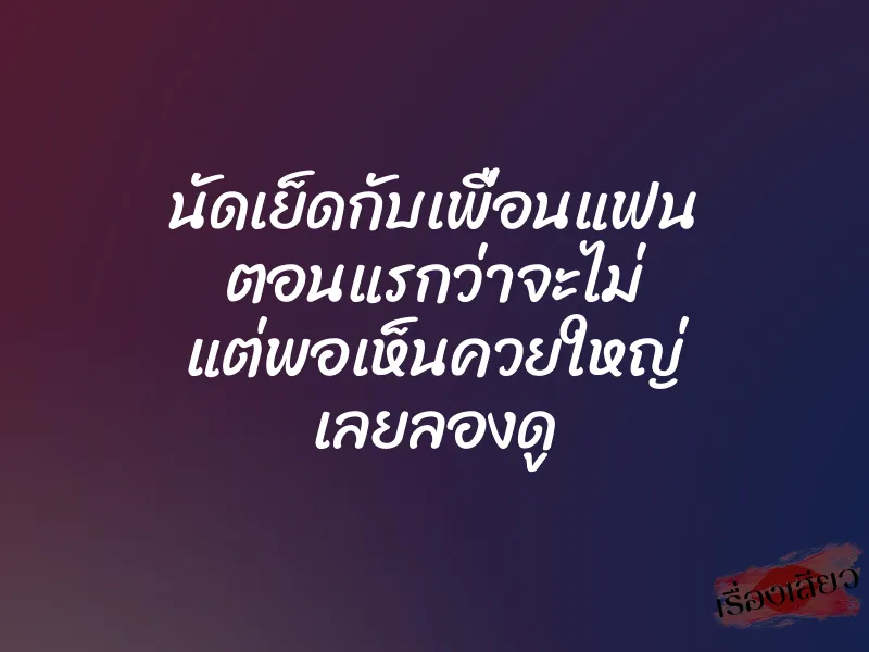 นัดเย็ดกับเพื่อนแฟน ตอนแรกว่าจะไม่ แต่พอเห็นควยใหญ่ เลยลองดู 1 นัดเย็ดกับเพื่อนแฟน ตอนแรกว่าจะไม่ แต่พอเห็นควยใหญ่ เลยลองดู