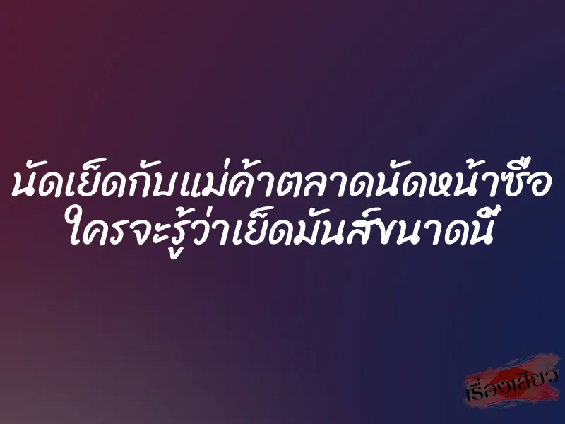 นัดเย็ดกับแม่ค้าตลาดนัดหน้าซื่อ ใครจะรู้ว่าเย็ดมันส์ขนาดนี้ 1 นัดเย็ดกับแม่ค้าตลาดนัดหน้าซื่อ ใครจะรู้ว่าเย็ดมันส์ขนาดนี้