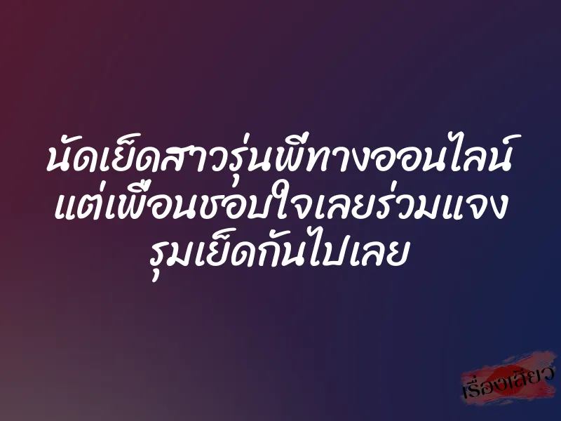 นัดเย็ดสาวรุ่นพี่ทางออนไลน์ แต่เพื่อนชอบใจเลยร่วมแจง รุมเย็ดกันไปเลย 1 นัดเย็ดสาวรุ่นพี่ทางออนไลน์ แต่เพื่อนชอบใจเลยร่วมแจง รุมเย็ดกันไปเลย