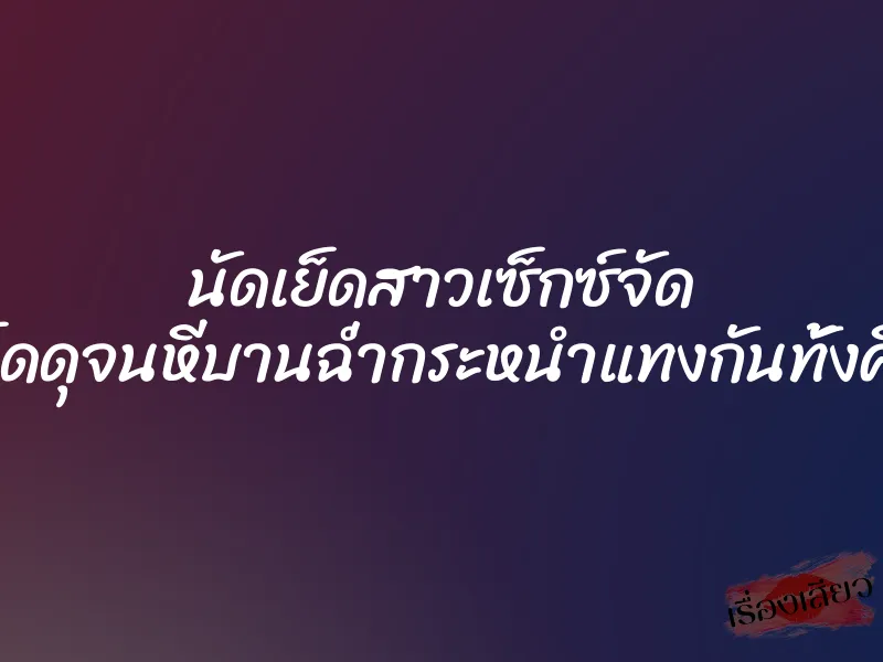 นัดเย็ดสาวเซ็กซ์จัด เย็ดดุจนหีบานฉ่ำกระหนำแทงกันทั้งคืน 1 นัดเย็ดสาวเซ็กซ์จัด เย็ดดุจนหีบานฉ่ำกระหนำแทงกันทั้งคืน