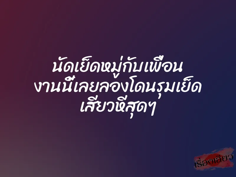 นัดเย็ดหมู่กับเพื่อน งานนี้เลยลองโดนรุมเย็ด เสียวหีสุดๆ 1 นัดเย็ดหมู่กับเพื่อน งานนี้เลยลองโดนรุมเย็ด เสียวหีสุดๆ