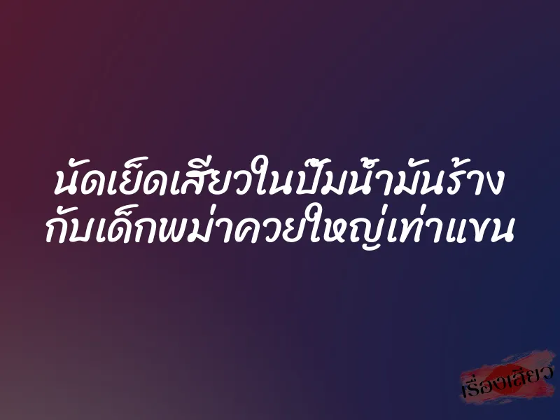นัดเย็ดเสียวในปั๊มน้ำมันร้าง กับเด็กพม่าควยใหญ่เท่าแขน 1 นัดเย็ดเสียวในปั๊มน้ำมันร้าง กับเด็กพม่าควยใหญ่เท่าแขน