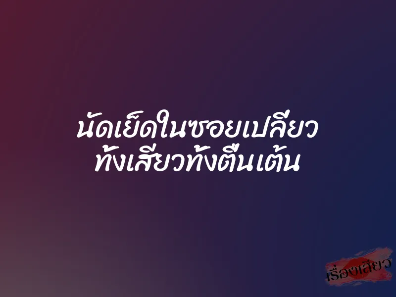 นัดเย็ดในซอยเปลี่ยว ทั้งเสียวทั้งตื่นเต้น 1 นัดเย็ดในซอยเปลี่ยว ทั้งเสียวทั้งตื่นเต้น