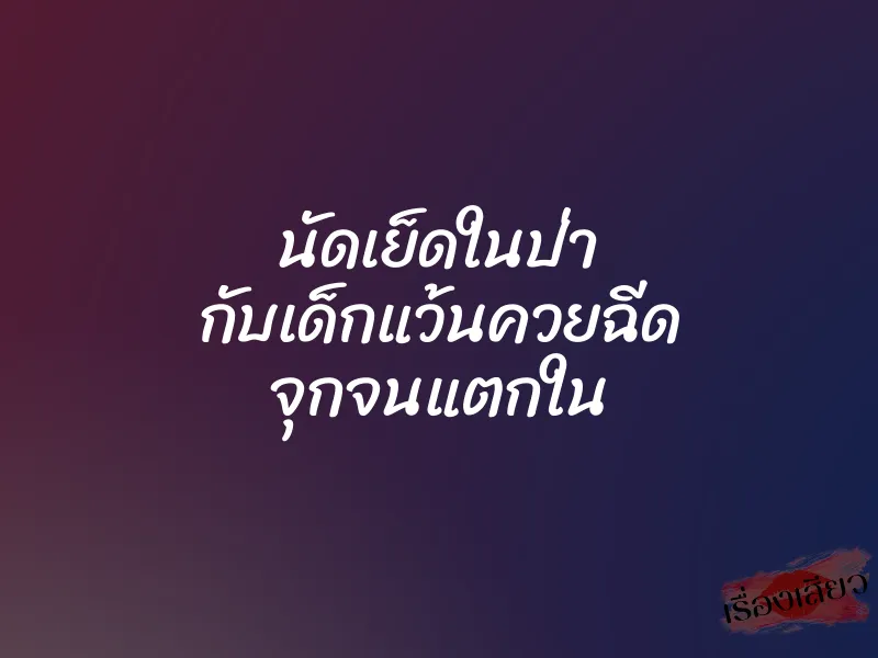 นัดเย็ดในป่า กับเด็กแว้นควยฉีด จุกจนแตกใน 1 นัดเย็ดในป่า กับเด็กแว้นควยฉีด จุกจนแตกใน