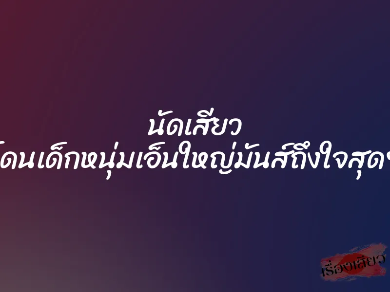 นัดเสียว โดนเด็กหนุ่มเอ็นใหญ่มันส์ถึงใจสุดๆ 1 นัดเสียว โดนเด็กหนุ่มเอ็นใหญ่มันส์ถึงใจสุดๆ