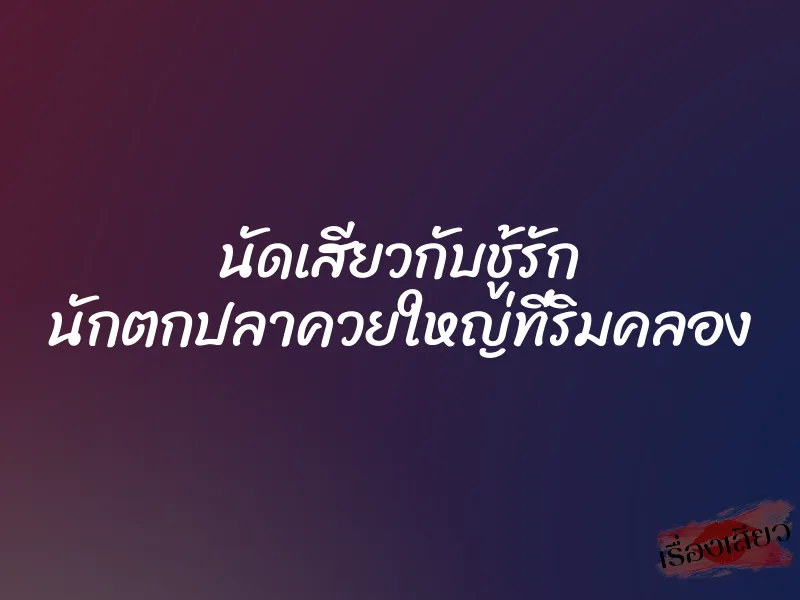 นัดเสียวกับชู้รัก นักตกปลาควยใหญ่ที่ริมคลอง 1 นัดเสียวกับชู้รัก นักตกปลาควยใหญ่ที่ริมคลอง