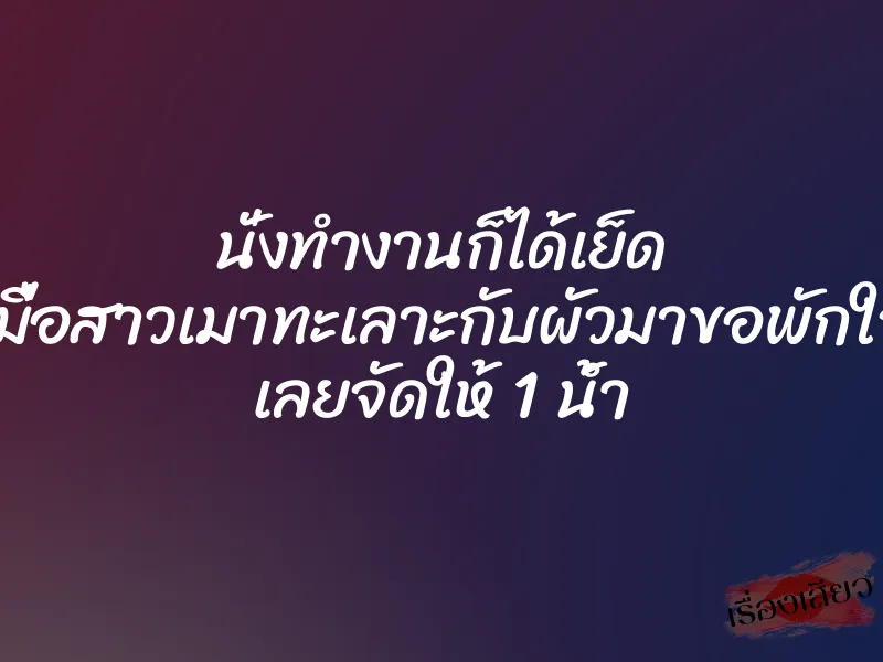 นั่งทำงานก็ได้เย็ด เมื่อสาวเมาทะเลาะกับผัวมาขอพักใจ เลยจัดให้ 1 น้ำ 1 นั่งทำงานก็ได้เย็ด เมื่อสาวเมาทะเลาะกับผัวมาขอพักใจ เลยจัดให้ 1 น้ำ