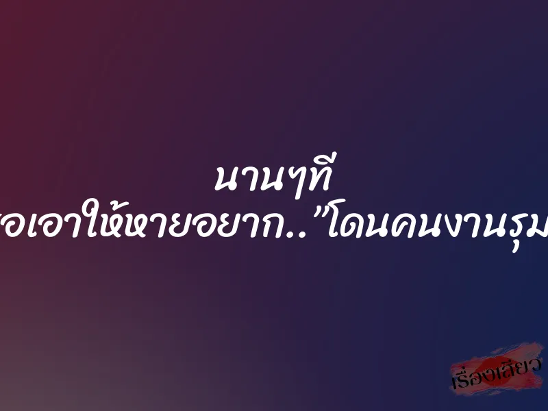 นานๆที ขอเอาให้หายอยาก..”โดนคนงานรุม” 4 นานๆที ขอเอาให้หายอยาก..”โดนคนงานรุม”