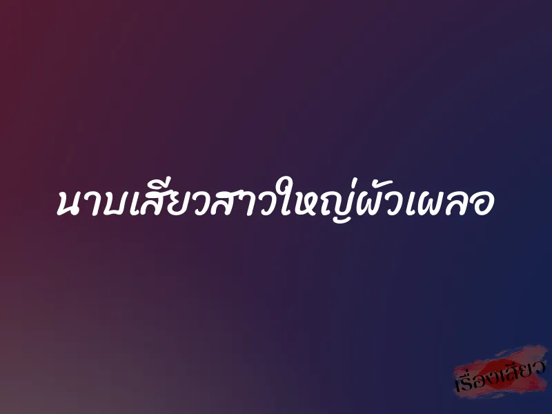 นาบเสียวสาวใหญ่ผัวเผลอ 2 นาบเสียวสาวใหญ่ผัวเผลอ