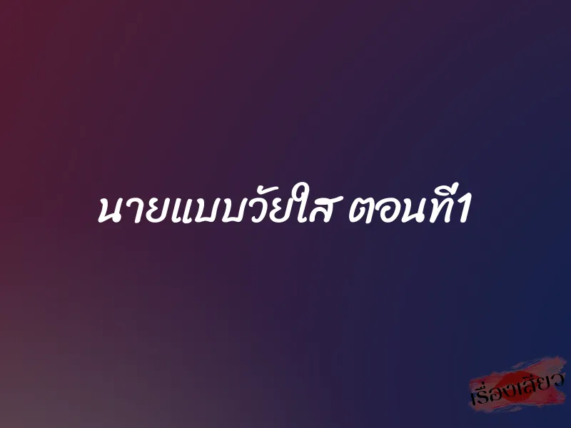 นายแบบวัยใส ตอนที่1 1 นายแบบวัยใส ตอนที่1