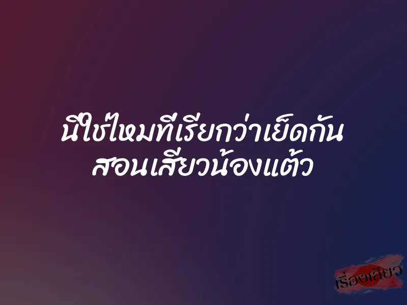 นี่ใช่ไหมที่เรียกว่าเย็ดกัน สอนเสียวน้องแต้ว 1 นี่ใช่ไหมที่เรียกว่าเย็ดกัน สอนเสียวน้องแต้ว