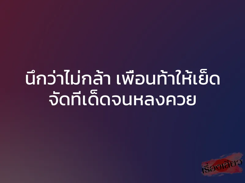 นึกว่าไม่กล้า เพื่อนท้าให้เย็ด จัดทีเด็ดจนหลงควย 1 นึกว่าไม่กล้า เพื่อนท้าให้เย็ด จัดทีเด็ดจนหลงควย