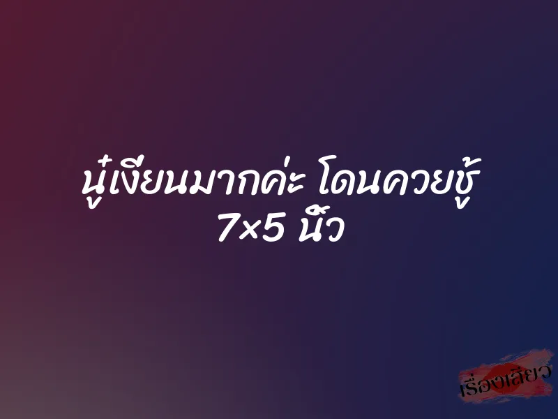 นู๋เงี่ยนมากค่ะ โดนควยชู้ 7×5 นิ้ว 4 นู๋เงี่ยนมากค่ะ โดนควยชู้ 7×5 นิ้ว