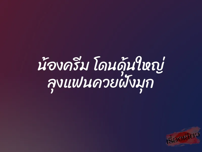 น้องครีม โดนดุ้นใหญ่ ลุงแฟนควยฝังมุก 6 น้องครีม โดนดุ้นใหญ่ ลุงแฟนควยฝังมุก