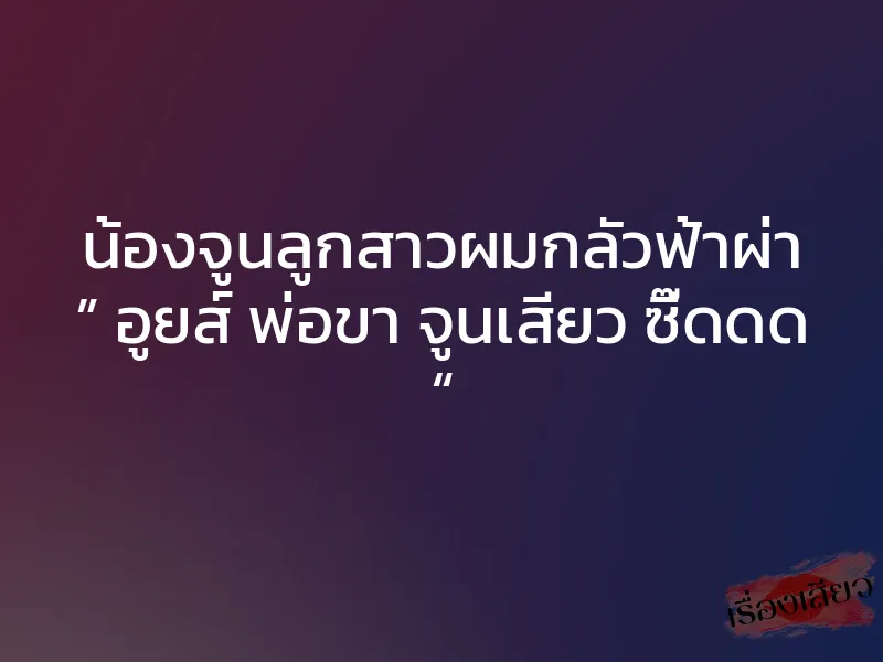 น้องจูนลูกสาวผมกลัวฟ้าผ่า ” อูยส์ พ่อขา จูนเสียว ซี๊ดดด “ 1 น้องจูนลูกสาวผมกลัวฟ้าผ่า ” อูยส์ พ่อขา จูนเสียว ซี๊ดดด “