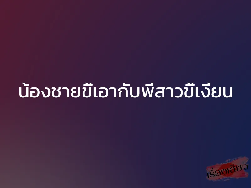 น้องชายขี้เอากับพี่สาวขี้เงี่ยน 1 น้องชายขี้เอากับพี่สาวขี้เงี่ยน