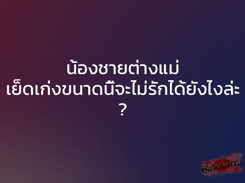 น้องชายต่างแม่ เย็ดเก่งขนาดนี้จะไม่รักได้ยังไงล่ะ ? 1 น้องชายต่างแม่ เย็ดเก่งขนาดนี้จะไม่รักได้ยังไงล่ะ ?