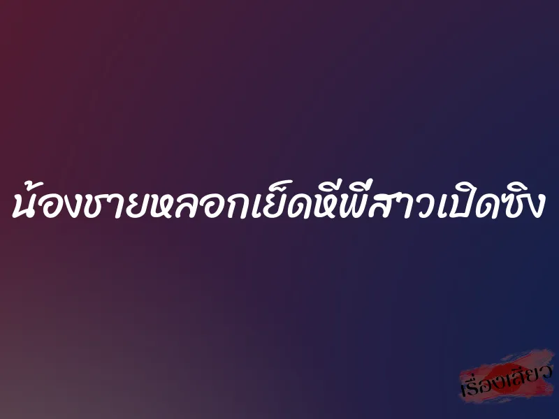 น้องชายหลอกเย็ดหีพี่สาวเปิดซิง 1 น้องชายหลอกเย็ดหีพี่สาวเปิดซิง