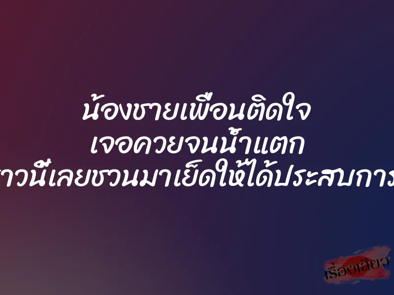 น้องชายเพื่อนติดใจ เจอควยจนน้ำแตก คราวนี้เลยชวนมาเย็ดให้ได้ประสบการณ์ 1 น้องชายเพื่อนติดใจ เจอควยจนน้ำแตก คราวนี้เลยชวนมาเย็ดให้ได้ประสบการณ์