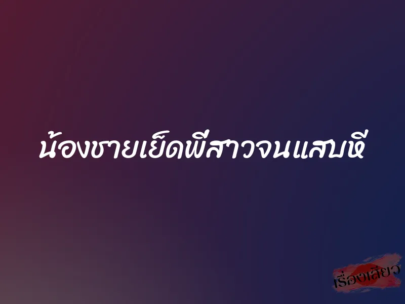 น้องชายเย็ดพี่สาวจนแสบหี 1 น้องชายเย็ดพี่สาวจนแสบหี
