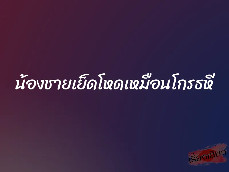 น้องชายเย็ดโหดเหมือนโกรธหี 1 น้องชายเย็ดโหดเหมือนโกรธหี