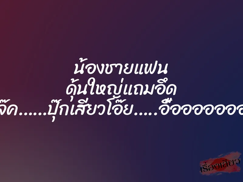 น้องชายแฟน ดุ้นใหญ่แถมอึด ”….แจ๊ค……ปุ๊กเสียวโอ๊ย…..อื้ออออออออ….” 1 น้องชายแฟน ดุ้นใหญ่แถมอึด ”….แจ๊ค……ปุ๊กเสียวโอ๊ย…..อื้ออออออออ….”