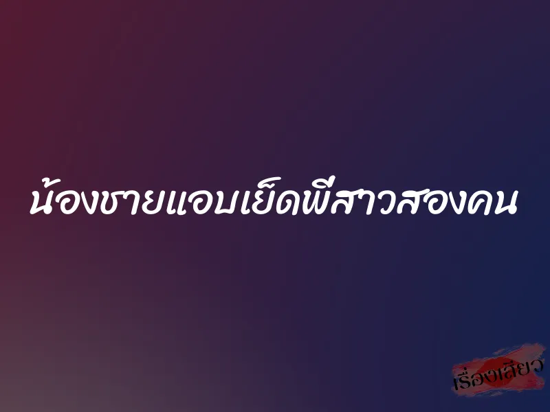 น้องชายแอบเย็ดพี่สาวสองคน 1 น้องชายแอบเย็ดพี่สาวสองคน