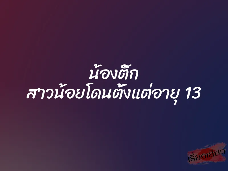 น้องติ๊ก สาวน้อยโดนตั้งแต่อายุ 13 3 น้องติ๊ก สาวน้อยโดนตั้งแต่อายุ 13