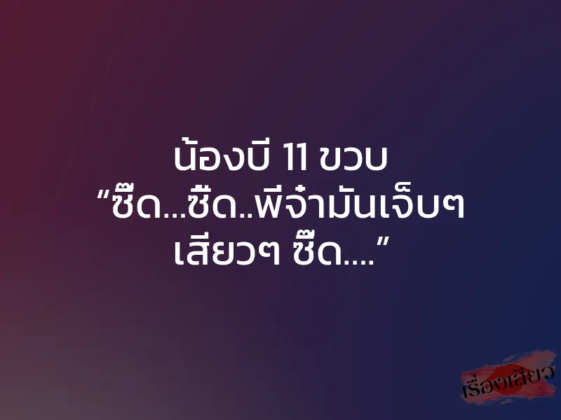 น้องบี 11 ขวบ “ซี๊ด…ซี้ด..พี่จ๋ามันเจ็บๆ เสียวๆ ซี๊ด….” 1 น้องบี 11 ขวบ “ซี๊ด…ซี้ด..พี่จ๋ามันเจ็บๆ เสียวๆ ซี๊ด….”