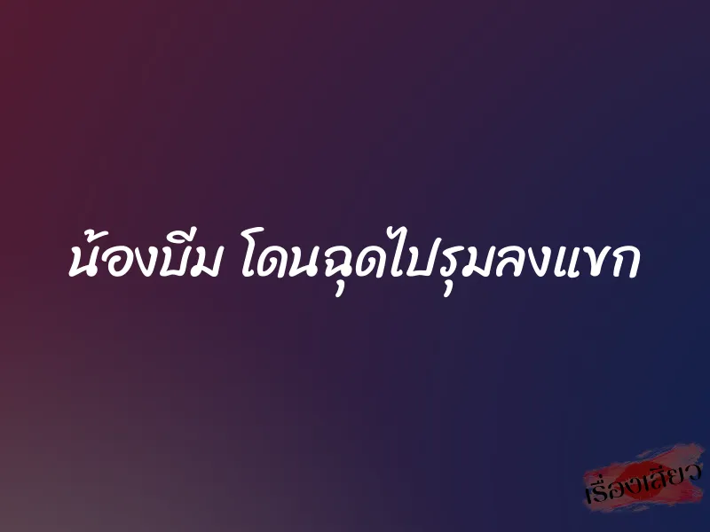 น้องบีม โดนฉุดไปรุมลงแขก 6 น้องบีม โดนฉุดไปรุมลงแขก