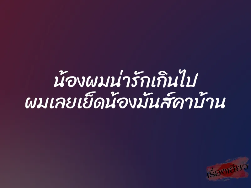 น้องผมน่ารักเกินไป ผมเลยเย็ดน้องมันส์คาบ้าน 1 น้องผมน่ารักเกินไป ผมเลยเย็ดน้องมันส์คาบ้าน