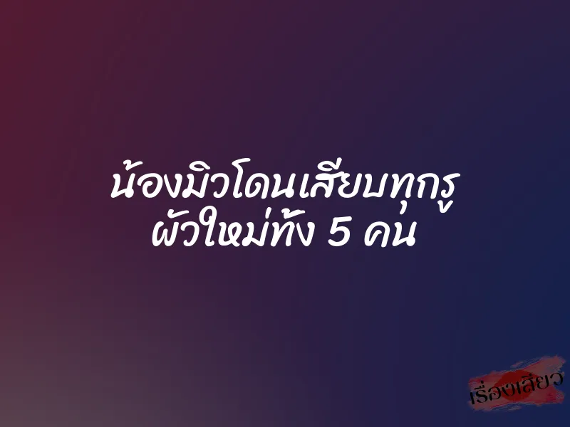 น้องมิวโดนเสียบทุกรู ผัวใหม่ทั้ง 5 คน 1 น้องมิวโดนเสียบทุกรู ผัวใหม่ทั้ง 5 คน