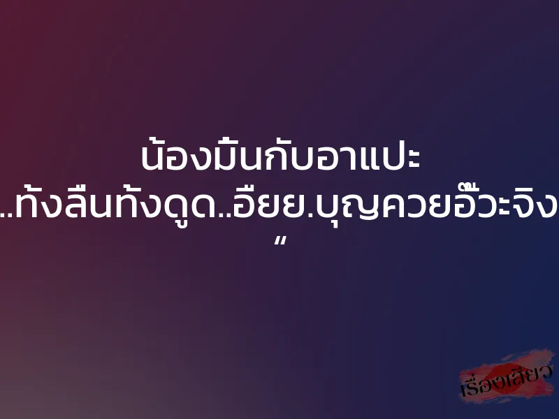 น้องมิ้นกับอาแปะ “..ไอ้หยา..ทั้งลื่นทั้งดูด..อืยย.บุญควยอั๊วะจิงๆ..อูยยย “ 1 น้องมิ้นกับอาแปะ “..ไอ้หยา..ทั้งลื่นทั้งดูด..อืยย.บุญควยอั๊วะจิงๆ..อูยยย “