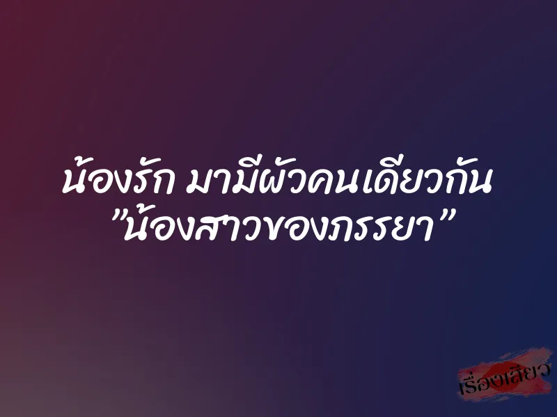 น้องรัก มามีผัวคนเดียวกัน ”น้องสาวของภรรยา” 1 น้องรัก มามีผัวคนเดียวกัน ”น้องสาวของภรรยา”
