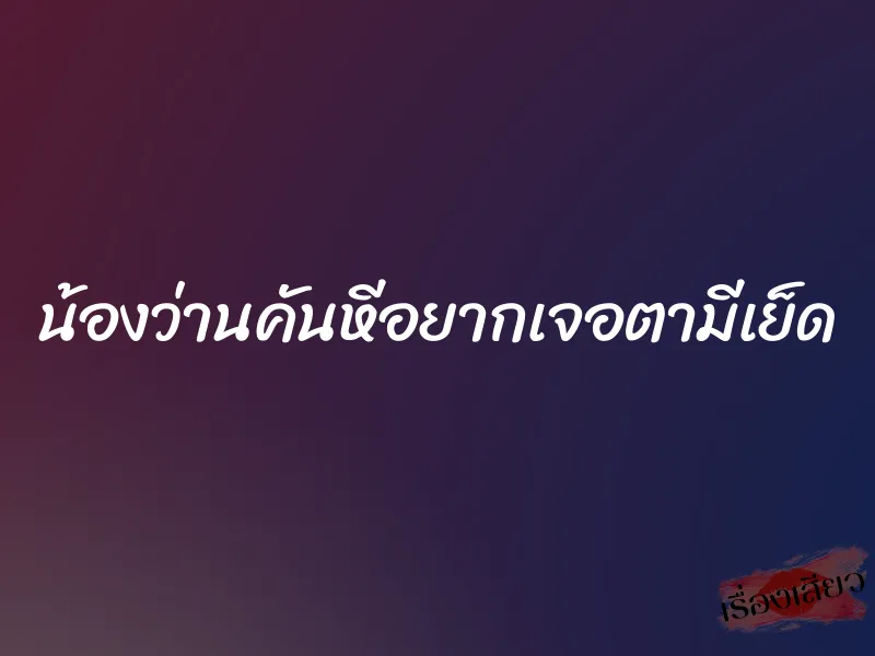 น้องว่านคันหีอยากเจอตามีเย็ด 1 น้องว่านคันหีอยากเจอตามีเย็ด