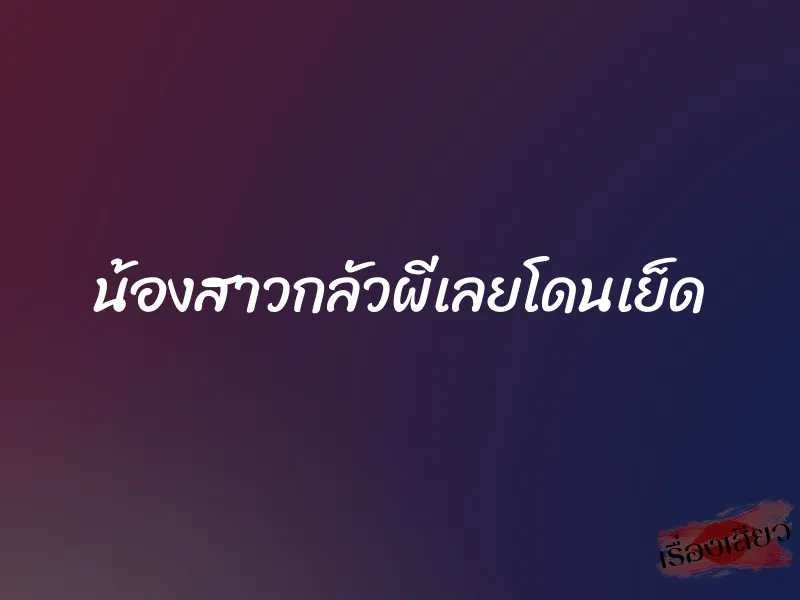 น้องสาวกลัวผีเลยโดนเย็ด 1 น้องสาวกลัวผีเลยโดนเย็ด