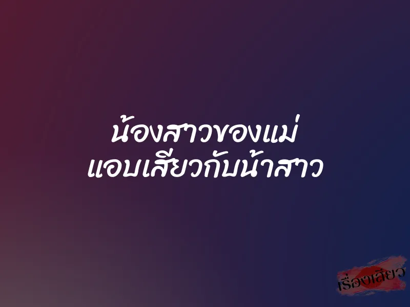 น้องสาวของแม่ แอบเสียวกับน้าสาว 1 น้องสาวของแม่ แอบเสียวกับน้าสาว