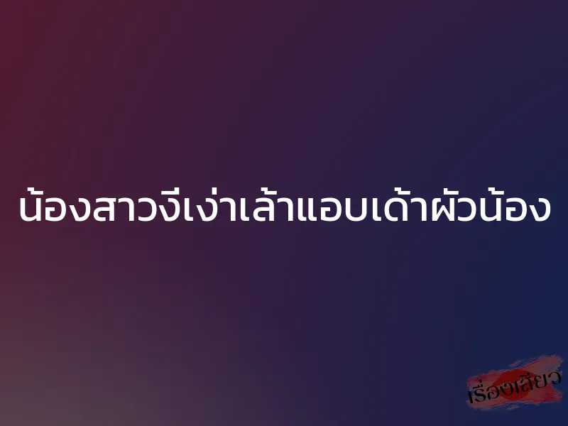 น้องสาวงี่เง่าเล้าแอบเด้าผัวน้อง 1 น้องสาวงี่เง่าเล้าแอบเด้าผัวน้อง