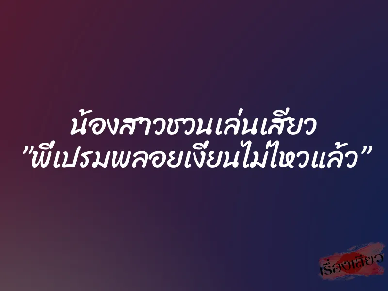 น้องสาวชวนเล่นเสียว ”พี่เปรมพลอยเงี่ยนไม่ไหวแล้ว” 1 น้องสาวชวนเล่นเสียว ”พี่เปรมพลอยเงี่ยนไม่ไหวแล้ว”
