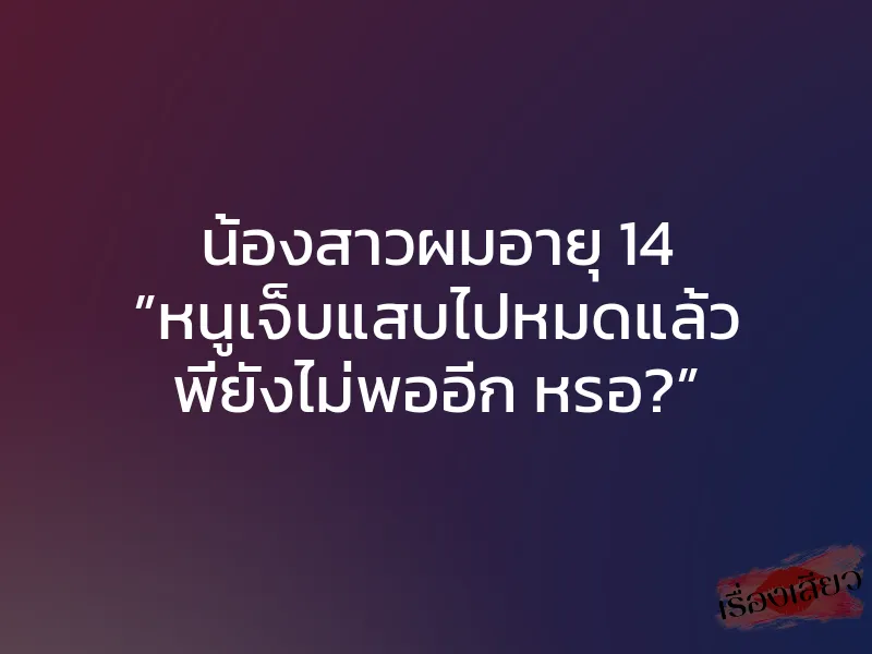 น้องสาวผมอายุ 14 ”หนูเจ็บแสบไปหมดแล้ว พี่ยังไม่พออีก หรอ?” 1 น้องสาวผมอายุ 14 ”หนูเจ็บแสบไปหมดแล้ว พี่ยังไม่พออีก หรอ?”