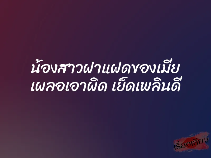 น้องสาวฝาแฝดของเมีย เผลอเอาผิด เย็ดเพลินดี 6 น้องสาวฝาแฝดของเมีย เผลอเอาผิด เย็ดเพลินดี