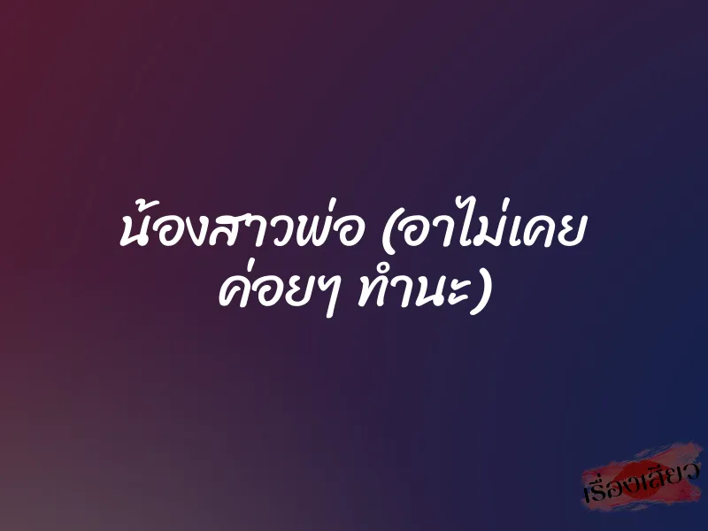 น้องสาวพ่อ (อาไม่เคย ค่อยๆ ทำนะ) 1 น้องสาวพ่อ (อาไม่เคย ค่อยๆ ทำนะ)